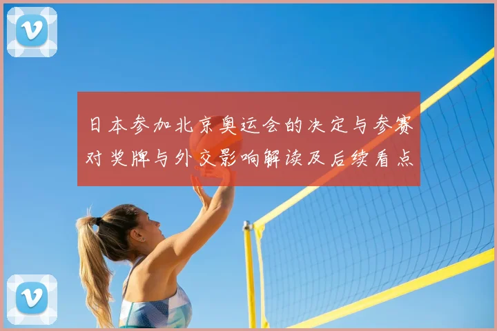 日本参加北京奥运会的决定与参赛对奖牌与外交影响解读及后续看点