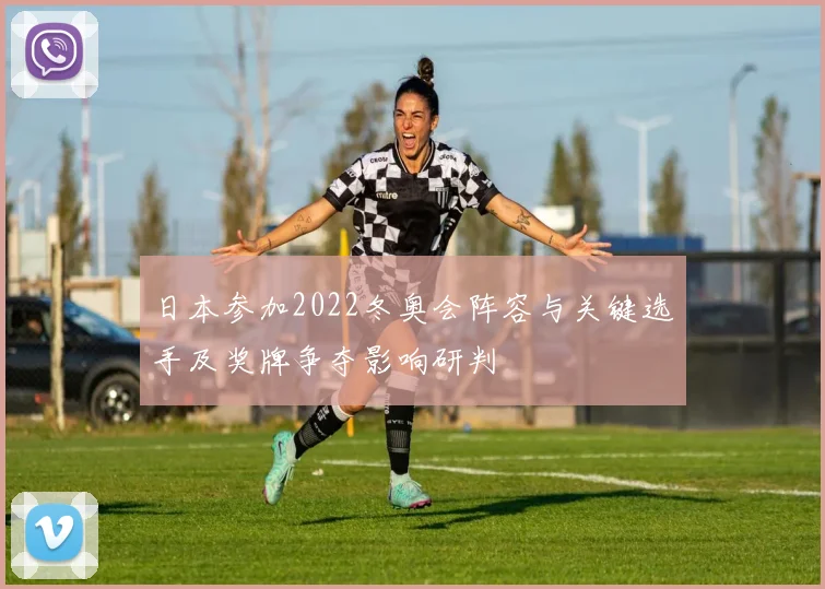 日本参加2022冬奥会阵容与关键选手及奖牌争夺影响研判