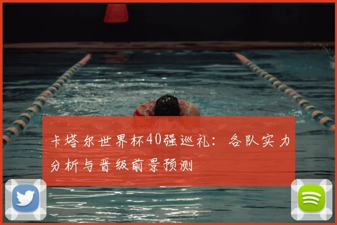 卡塔尔世界杯40强巡礼：各队实力分析与晋级前景预测