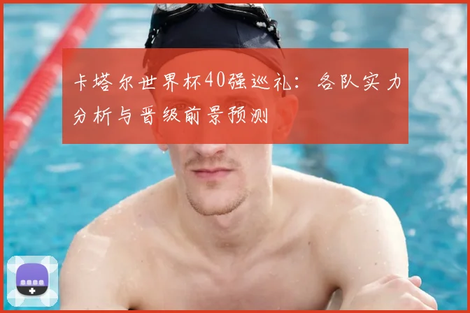 卡塔尔世界杯40强巡礼：各队实力分析与晋级前景预测