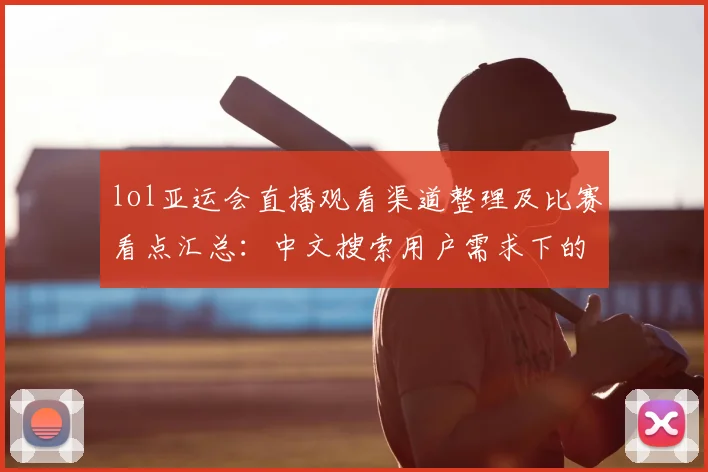 lol亚运会直播观看渠道整理及比赛看点汇总：中文搜索用户需求下的赛事安排与影响
