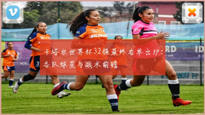 卡塔尔世界杯32强最终名单出炉：各队球星与战术前瞻