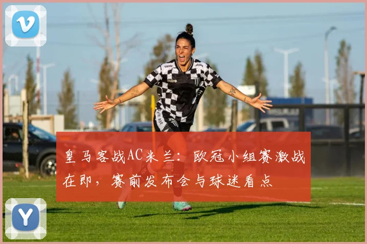 皇马客战AC米兰：欧冠小组赛激战在即，赛前发布会与球迷看点