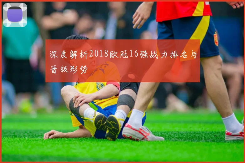 深度解析2018欧冠16强战力排名与晋级形势