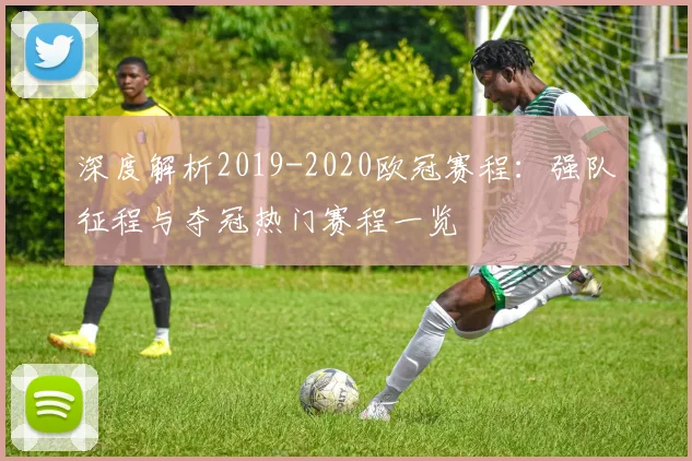 深度解析2019-2020欧冠赛程：强队征程与夺冠热门赛程一览