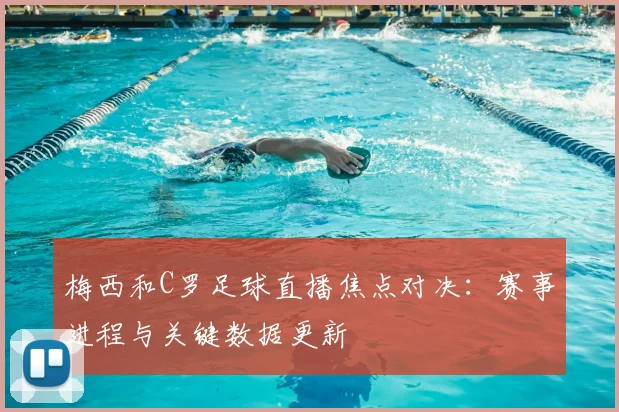 梅西和C罗足球直播焦点对决：赛事进程与关键数据更新