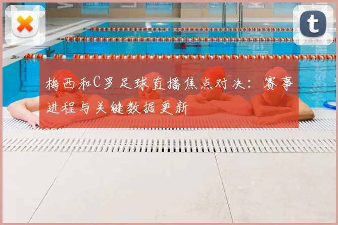 梅西和C罗足球直播焦点对决：赛事进程与关键数据更新