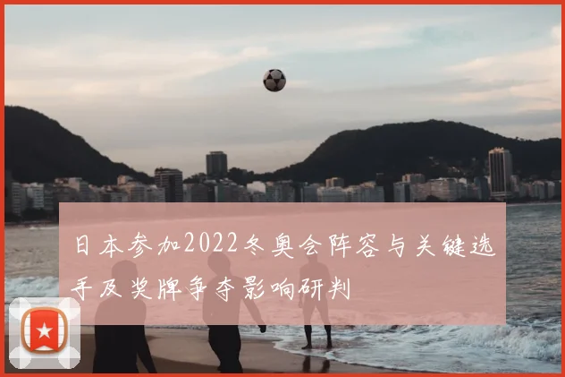 日本参加2022冬奥会阵容与关键选手及奖牌争夺影响研判