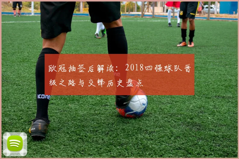 欧冠抽签后解读：2018四强球队晋级之路与交锋历史盘点