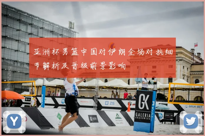 亚洲杯男篮中国对伊朗全场对抗细节解析及晋级前景影响