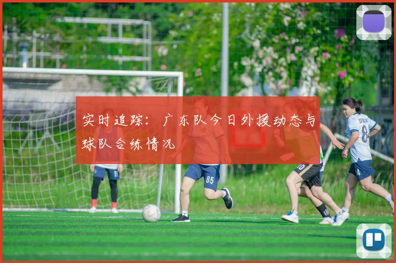 实时追踪：广东队今日外援动态与球队合练情况