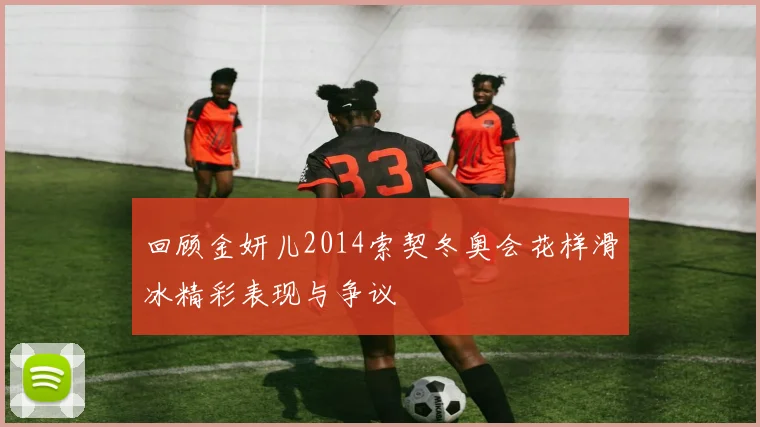 回顾金妍儿2014索契冬奥会花样滑冰精彩表现与争议