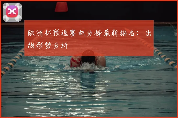 欧洲杯预选赛积分榜最新排名：出线形势分析