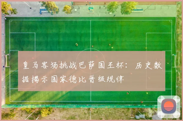 皇马客场挑战巴萨国王杯：历史数据揭示国家德比晋级规律