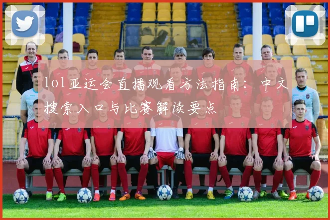 lol亚运会直播观看方法指南：中文搜索入口与比赛解读要点