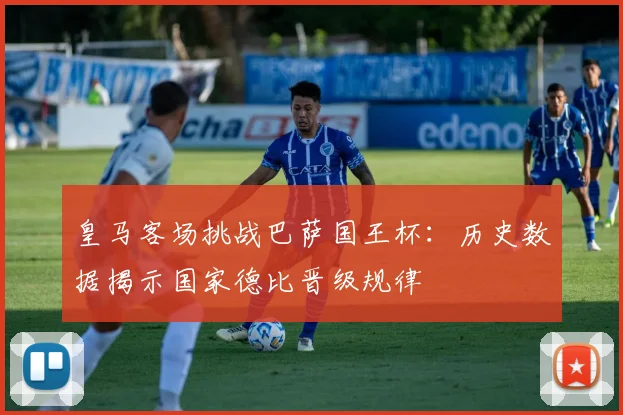 皇马客场挑战巴萨国王杯：历史数据揭示国家德比晋级规律